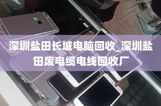 深圳盐田长城电脑回收_深圳盐田废电缆电线回收厂