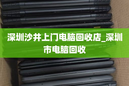 深圳沙井上门电脑回收店_深圳市电脑回收